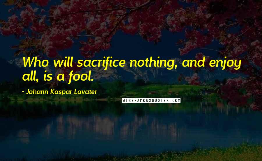 Johann Kaspar Lavater Quotes: Who will sacrifice nothing, and enjoy all, is a fool.
