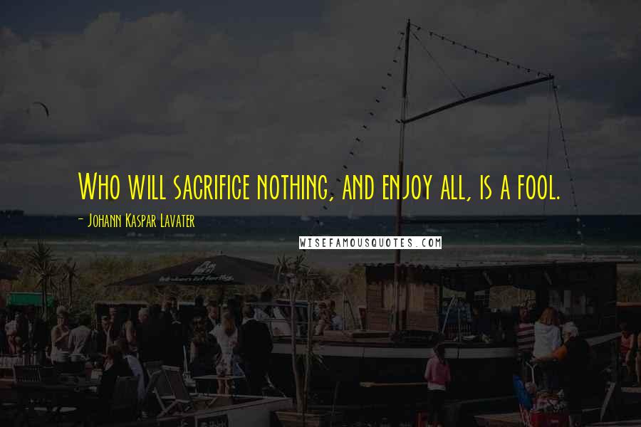 Johann Kaspar Lavater Quotes: Who will sacrifice nothing, and enjoy all, is a fool.