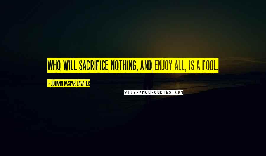 Johann Kaspar Lavater Quotes: Who will sacrifice nothing, and enjoy all, is a fool.