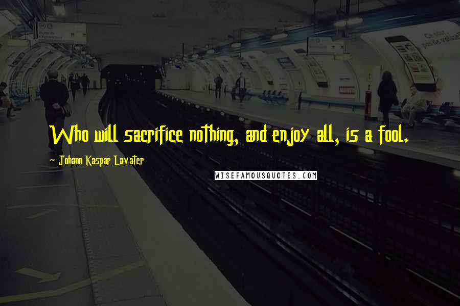Johann Kaspar Lavater Quotes: Who will sacrifice nothing, and enjoy all, is a fool.