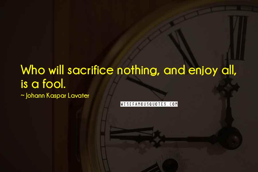 Johann Kaspar Lavater Quotes: Who will sacrifice nothing, and enjoy all, is a fool.
