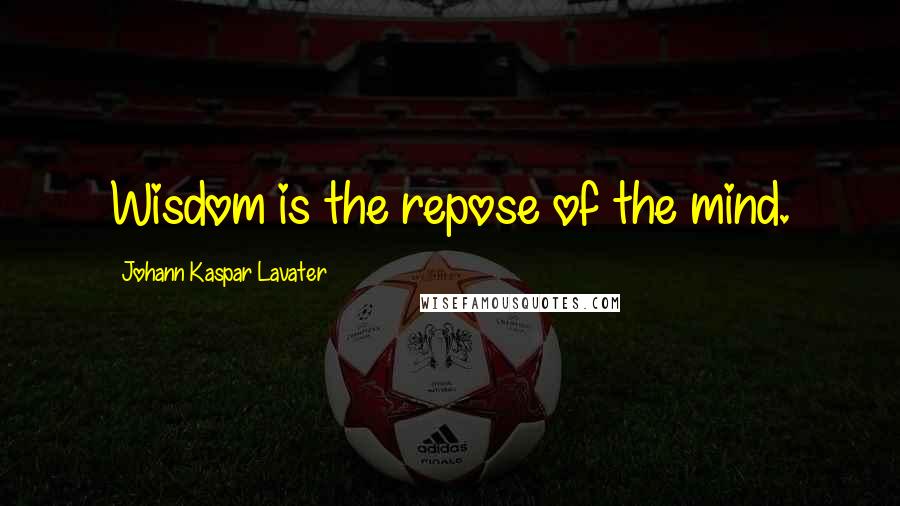 Johann Kaspar Lavater Quotes: Wisdom is the repose of the mind.