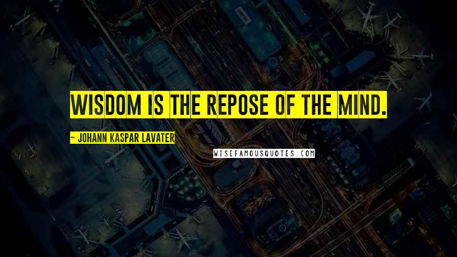 Johann Kaspar Lavater Quotes: Wisdom is the repose of the mind.