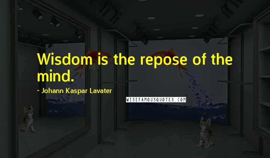 Johann Kaspar Lavater Quotes: Wisdom is the repose of the mind.