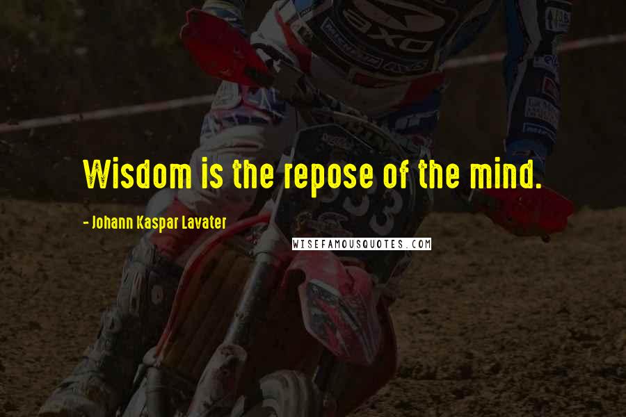 Johann Kaspar Lavater Quotes: Wisdom is the repose of the mind.