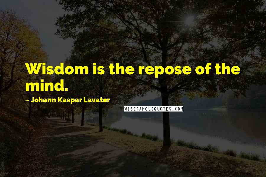 Johann Kaspar Lavater Quotes: Wisdom is the repose of the mind.