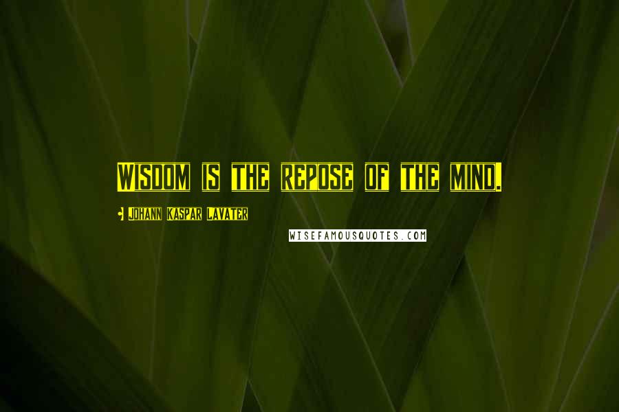 Johann Kaspar Lavater Quotes: Wisdom is the repose of the mind.