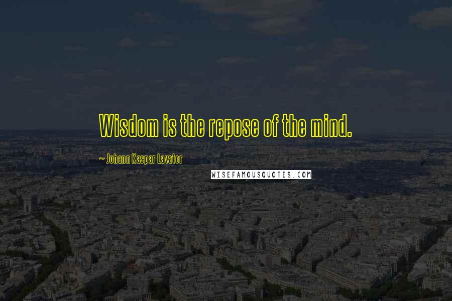 Johann Kaspar Lavater Quotes: Wisdom is the repose of the mind.