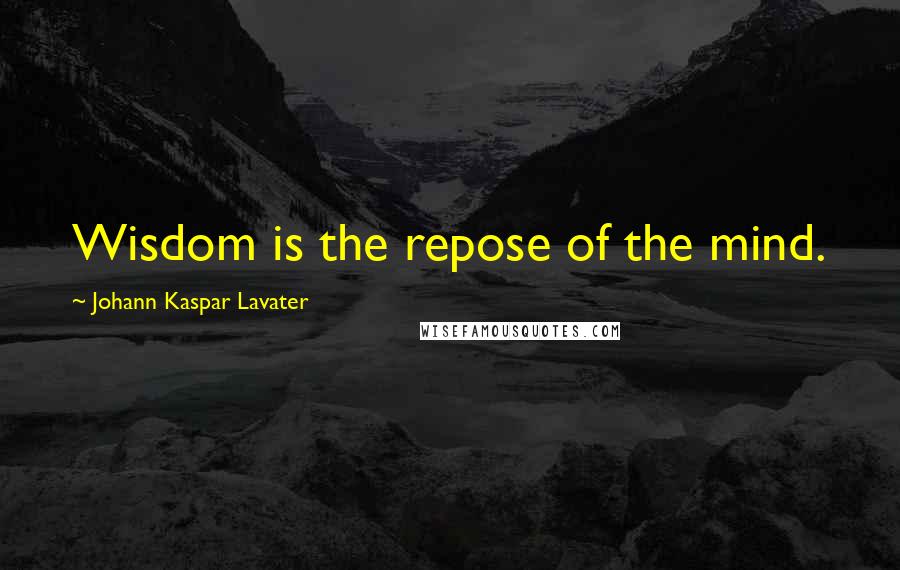 Johann Kaspar Lavater Quotes: Wisdom is the repose of the mind.