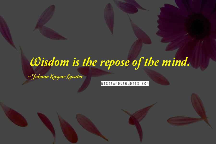 Johann Kaspar Lavater Quotes: Wisdom is the repose of the mind.
