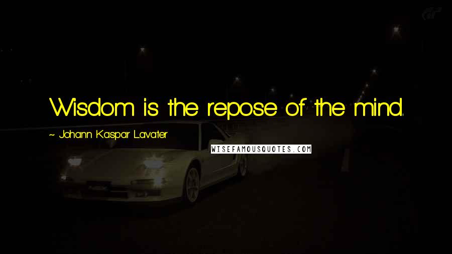 Johann Kaspar Lavater Quotes: Wisdom is the repose of the mind.