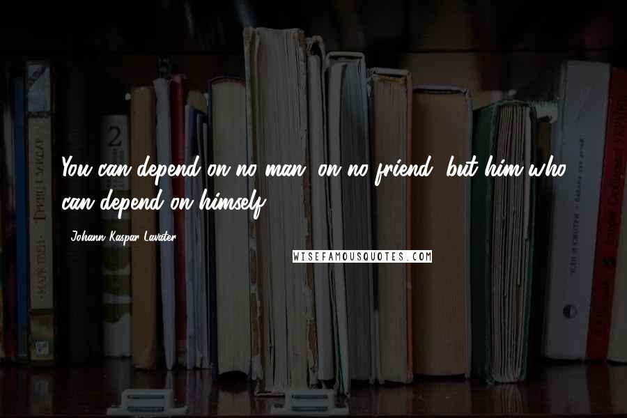 Johann Kaspar Lavater Quotes: You can depend on no man, on no friend, but him who can depend on himself.