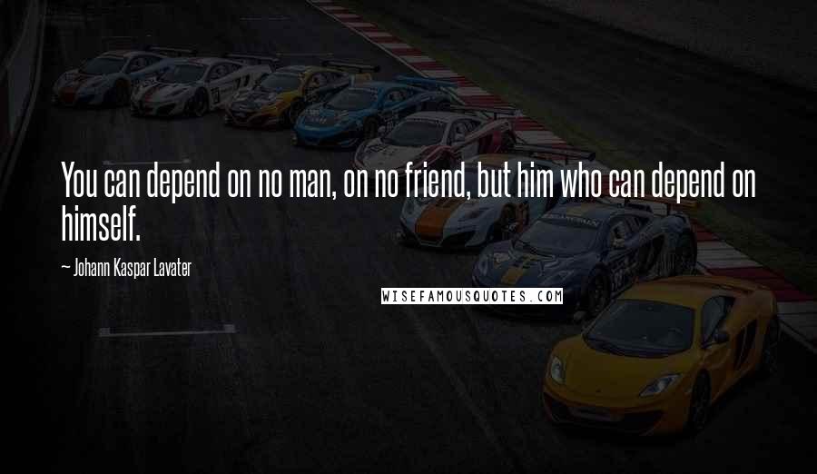 Johann Kaspar Lavater Quotes: You can depend on no man, on no friend, but him who can depend on himself.