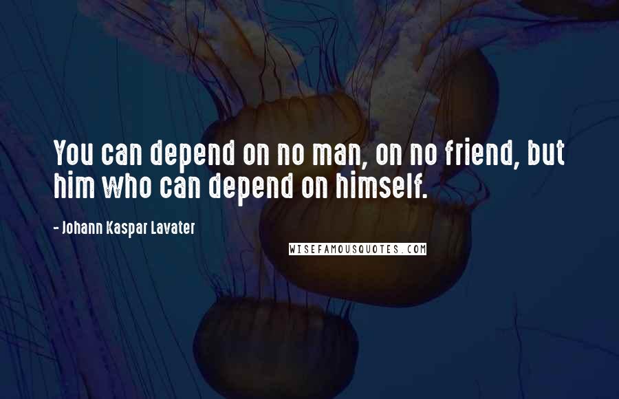 Johann Kaspar Lavater Quotes: You can depend on no man, on no friend, but him who can depend on himself.