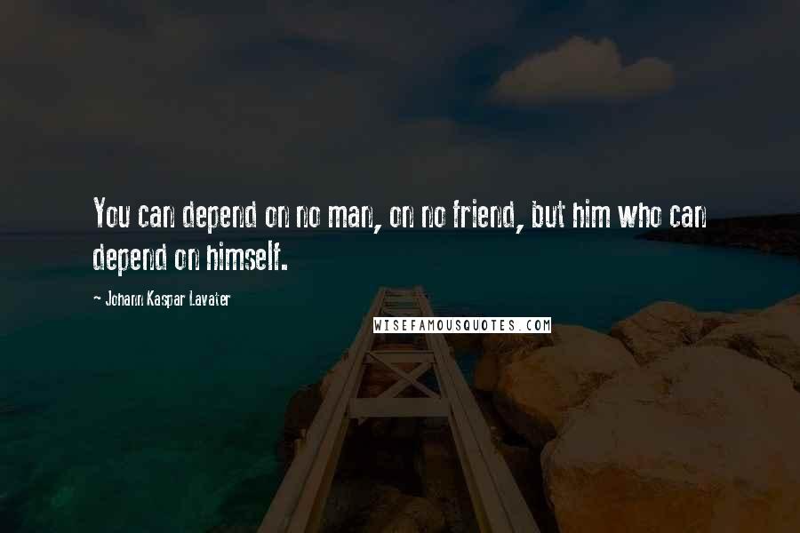 Johann Kaspar Lavater Quotes: You can depend on no man, on no friend, but him who can depend on himself.