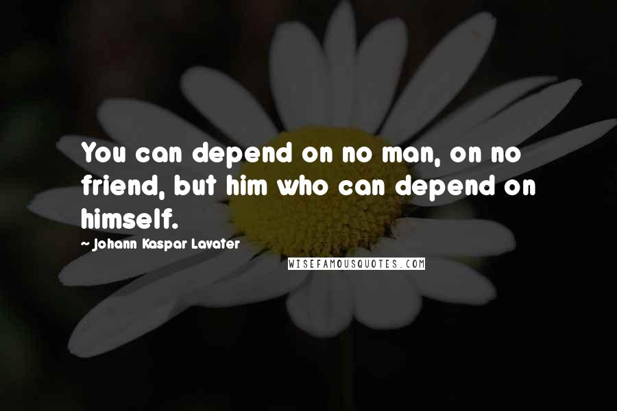 Johann Kaspar Lavater Quotes: You can depend on no man, on no friend, but him who can depend on himself.