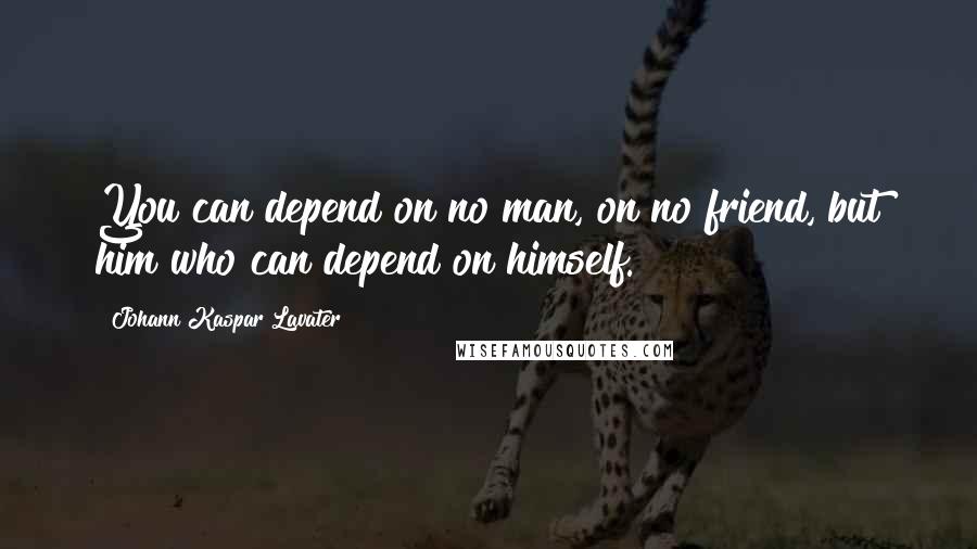 Johann Kaspar Lavater Quotes: You can depend on no man, on no friend, but him who can depend on himself.