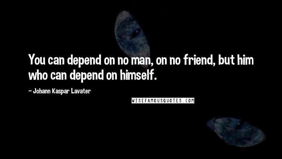 Johann Kaspar Lavater Quotes: You can depend on no man, on no friend, but him who can depend on himself.