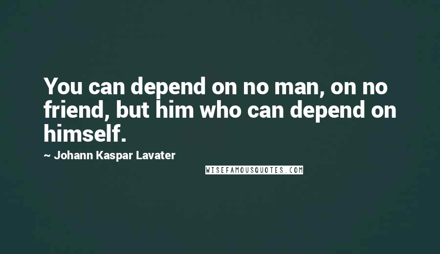 Johann Kaspar Lavater Quotes: You can depend on no man, on no friend, but him who can depend on himself.