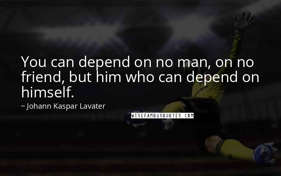 Johann Kaspar Lavater Quotes: You can depend on no man, on no friend, but him who can depend on himself.