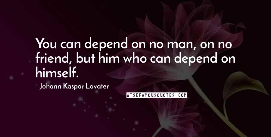 Johann Kaspar Lavater Quotes: You can depend on no man, on no friend, but him who can depend on himself.