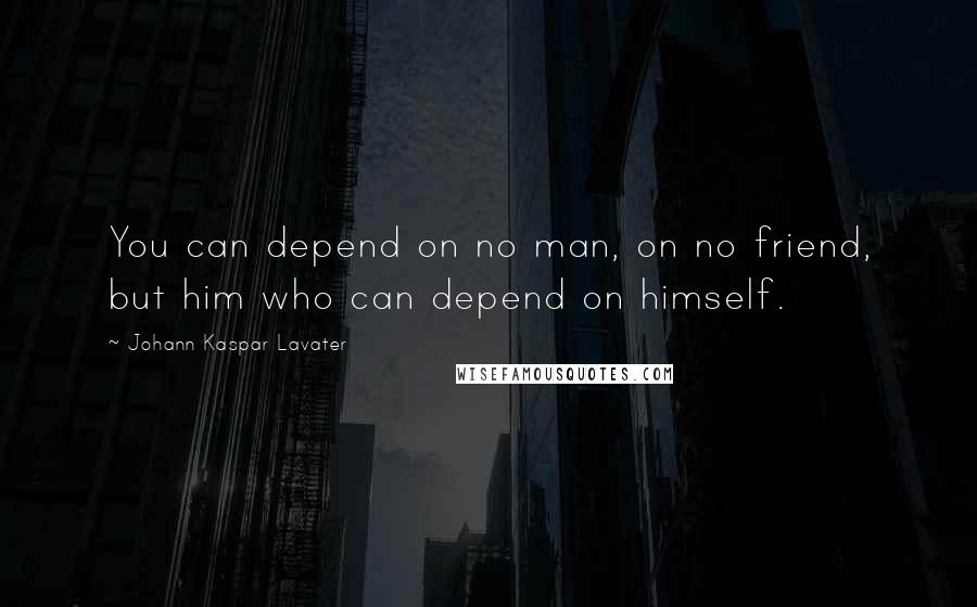 Johann Kaspar Lavater Quotes: You can depend on no man, on no friend, but him who can depend on himself.