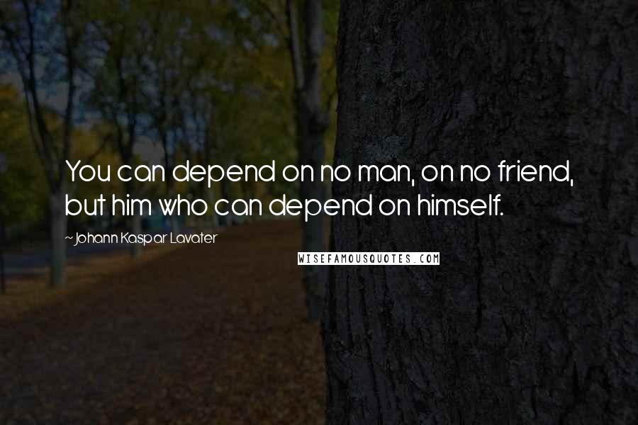 Johann Kaspar Lavater Quotes: You can depend on no man, on no friend, but him who can depend on himself.