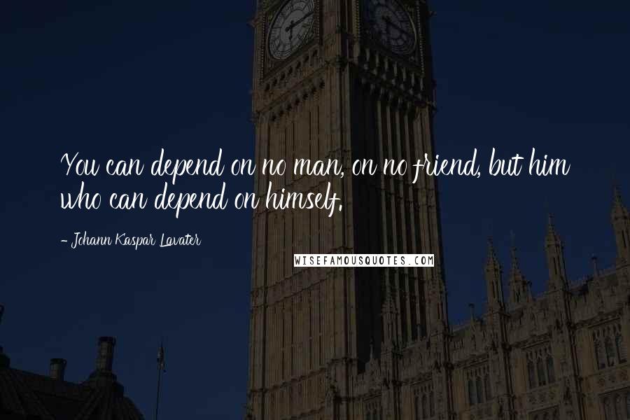 Johann Kaspar Lavater Quotes: You can depend on no man, on no friend, but him who can depend on himself.