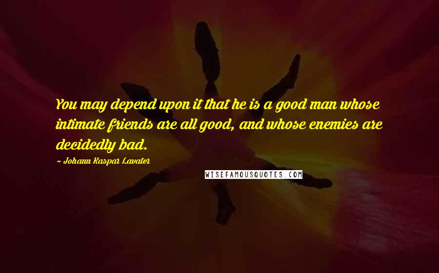 Johann Kaspar Lavater Quotes: You may depend upon it that he is a good man whose intimate friends are all good, and whose enemies are decidedly bad.