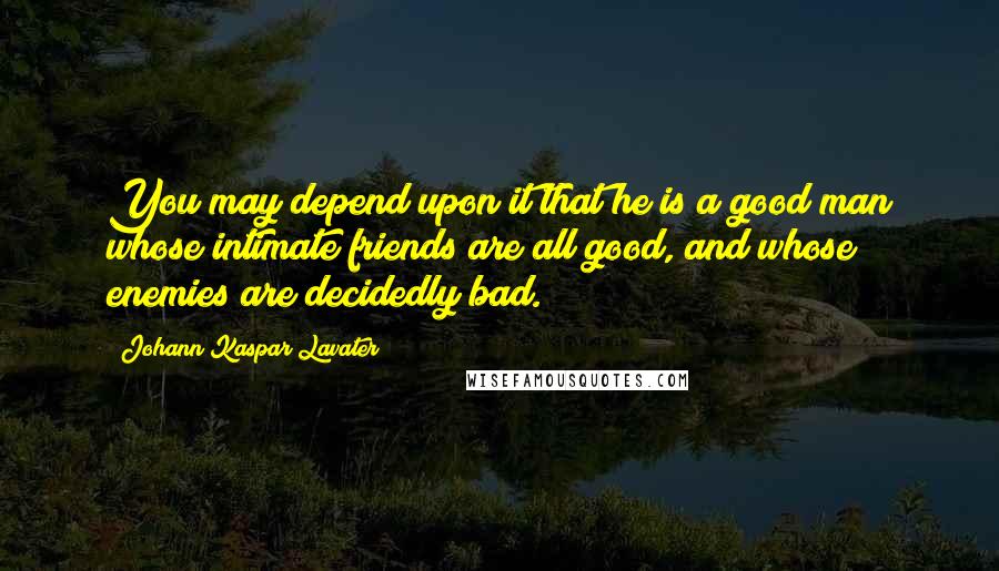 Johann Kaspar Lavater Quotes: You may depend upon it that he is a good man whose intimate friends are all good, and whose enemies are decidedly bad.