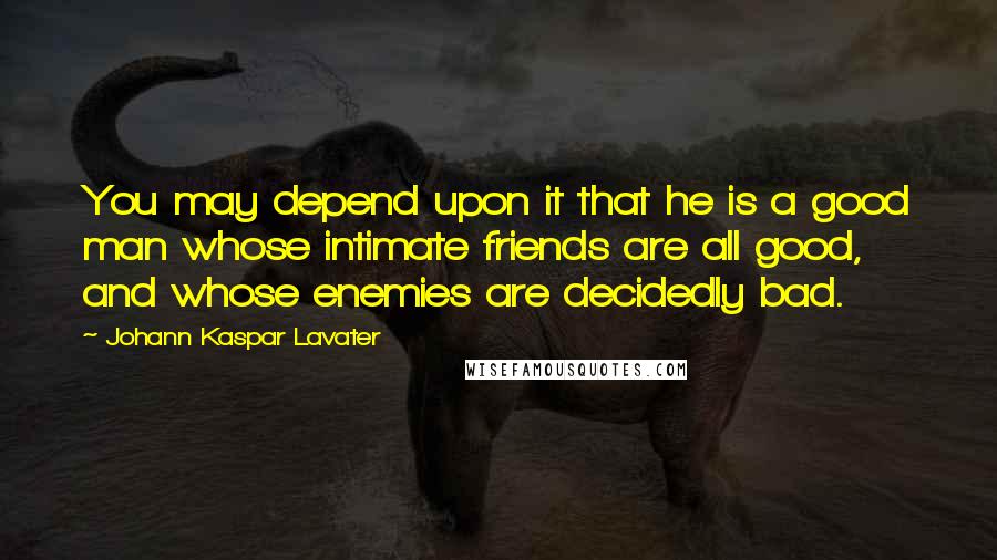 Johann Kaspar Lavater Quotes: You may depend upon it that he is a good man whose intimate friends are all good, and whose enemies are decidedly bad.