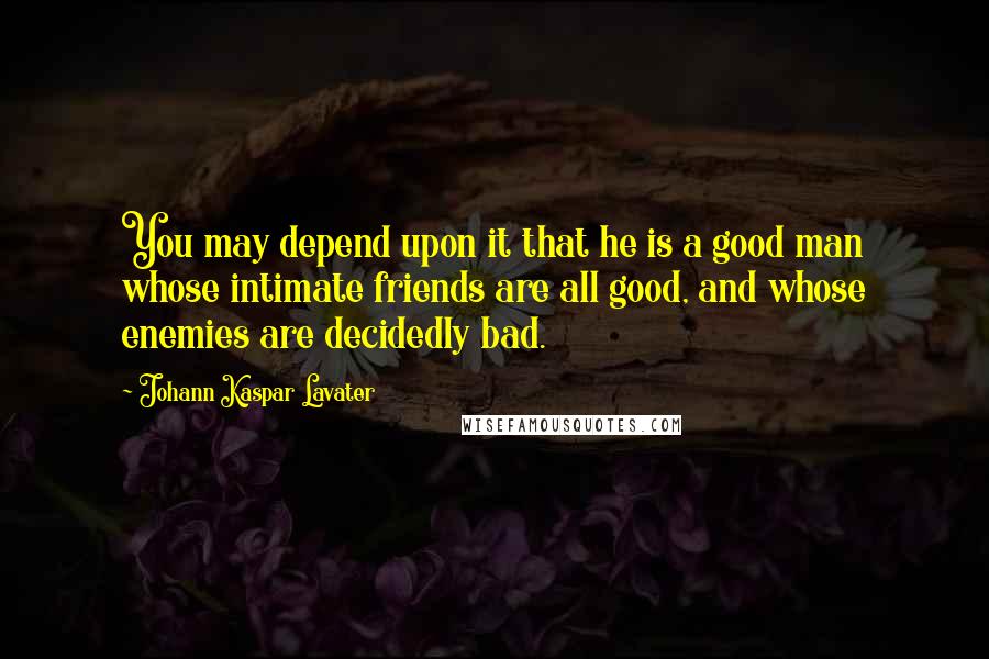 Johann Kaspar Lavater Quotes: You may depend upon it that he is a good man whose intimate friends are all good, and whose enemies are decidedly bad.