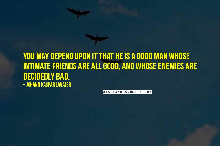 Johann Kaspar Lavater Quotes: You may depend upon it that he is a good man whose intimate friends are all good, and whose enemies are decidedly bad.