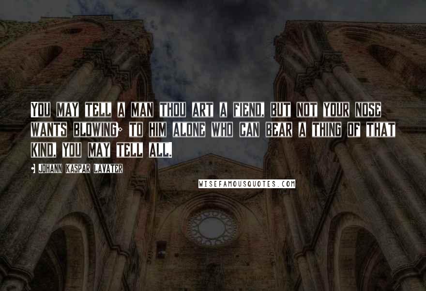 Johann Kaspar Lavater Quotes: You may tell a man thou art a fiend, but not your nose wants blowing; to him alone who can bear a thing of that kind, you may tell all.