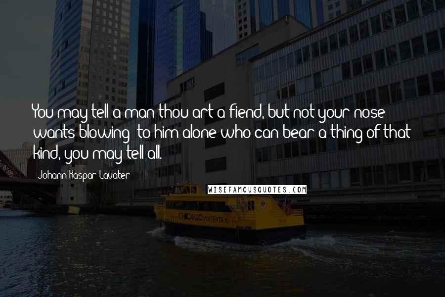 Johann Kaspar Lavater Quotes: You may tell a man thou art a fiend, but not your nose wants blowing; to him alone who can bear a thing of that kind, you may tell all.