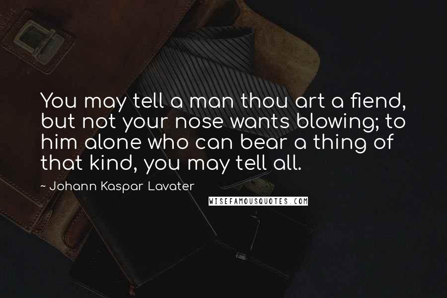Johann Kaspar Lavater Quotes: You may tell a man thou art a fiend, but not your nose wants blowing; to him alone who can bear a thing of that kind, you may tell all.