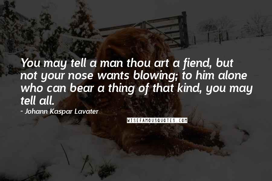 Johann Kaspar Lavater Quotes: You may tell a man thou art a fiend, but not your nose wants blowing; to him alone who can bear a thing of that kind, you may tell all.