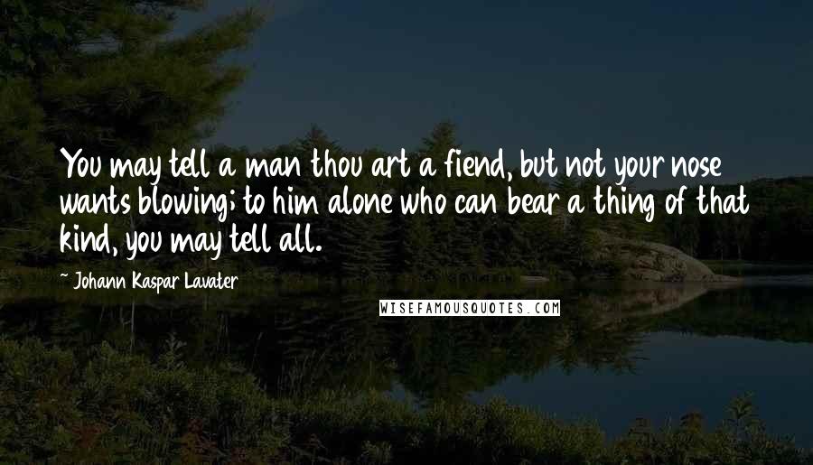 Johann Kaspar Lavater Quotes: You may tell a man thou art a fiend, but not your nose wants blowing; to him alone who can bear a thing of that kind, you may tell all.