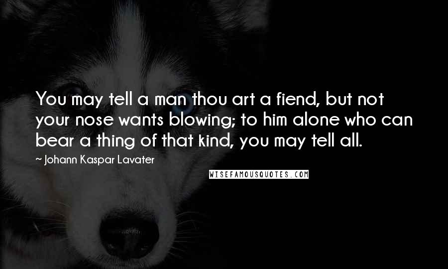 Johann Kaspar Lavater Quotes: You may tell a man thou art a fiend, but not your nose wants blowing; to him alone who can bear a thing of that kind, you may tell all.