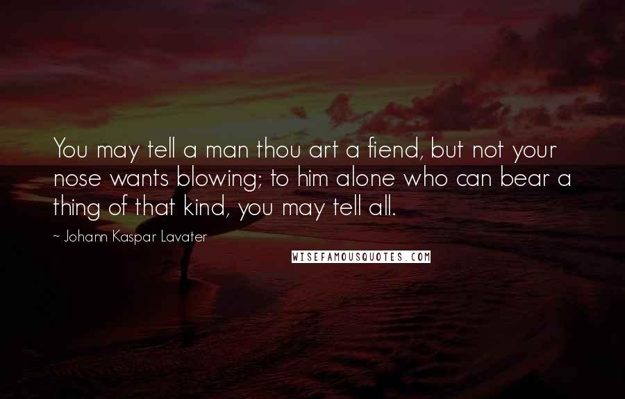 Johann Kaspar Lavater Quotes: You may tell a man thou art a fiend, but not your nose wants blowing; to him alone who can bear a thing of that kind, you may tell all.