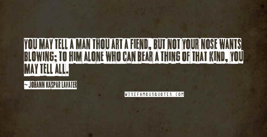 Johann Kaspar Lavater Quotes: You may tell a man thou art a fiend, but not your nose wants blowing; to him alone who can bear a thing of that kind, you may tell all.