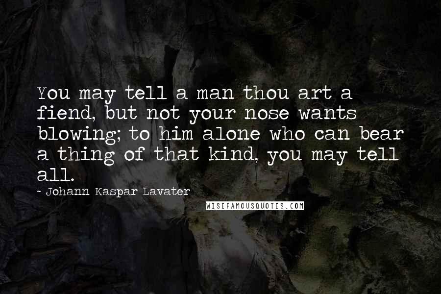 Johann Kaspar Lavater Quotes: You may tell a man thou art a fiend, but not your nose wants blowing; to him alone who can bear a thing of that kind, you may tell all.
