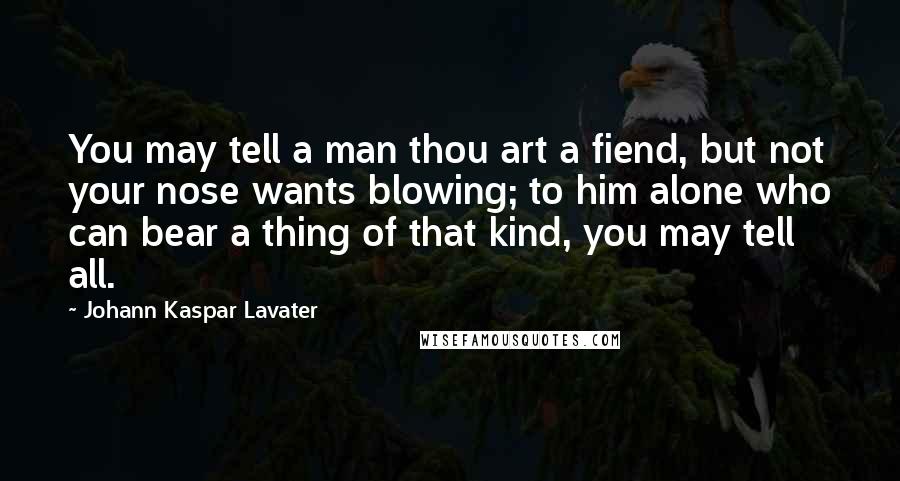 Johann Kaspar Lavater Quotes: You may tell a man thou art a fiend, but not your nose wants blowing; to him alone who can bear a thing of that kind, you may tell all.