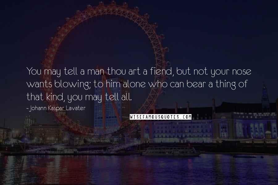 Johann Kaspar Lavater Quotes: You may tell a man thou art a fiend, but not your nose wants blowing; to him alone who can bear a thing of that kind, you may tell all.