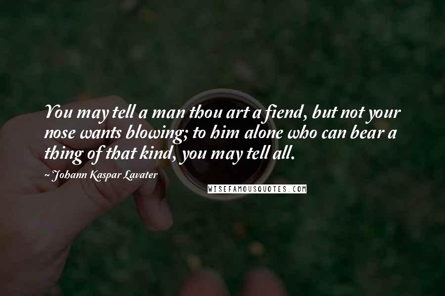 Johann Kaspar Lavater Quotes: You may tell a man thou art a fiend, but not your nose wants blowing; to him alone who can bear a thing of that kind, you may tell all.