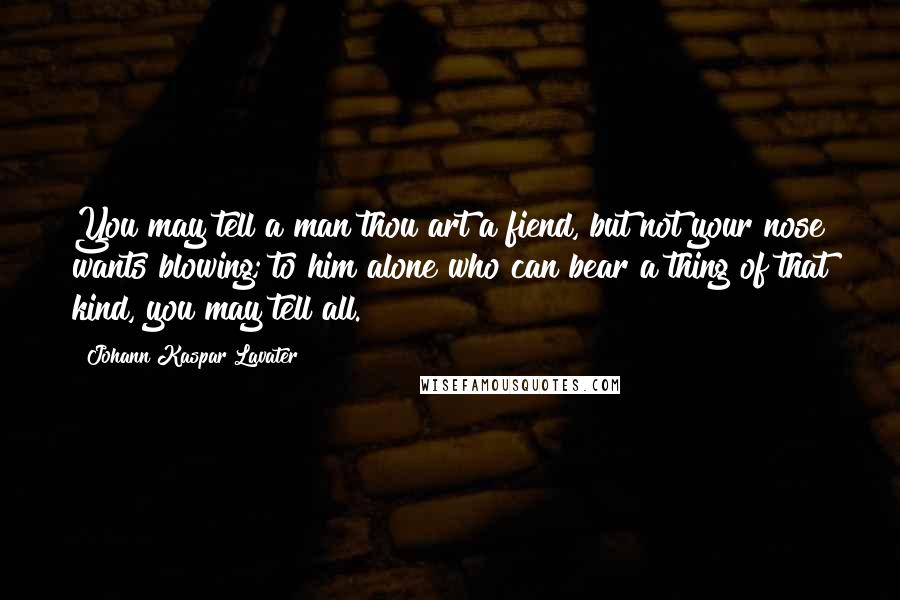 Johann Kaspar Lavater Quotes: You may tell a man thou art a fiend, but not your nose wants blowing; to him alone who can bear a thing of that kind, you may tell all.