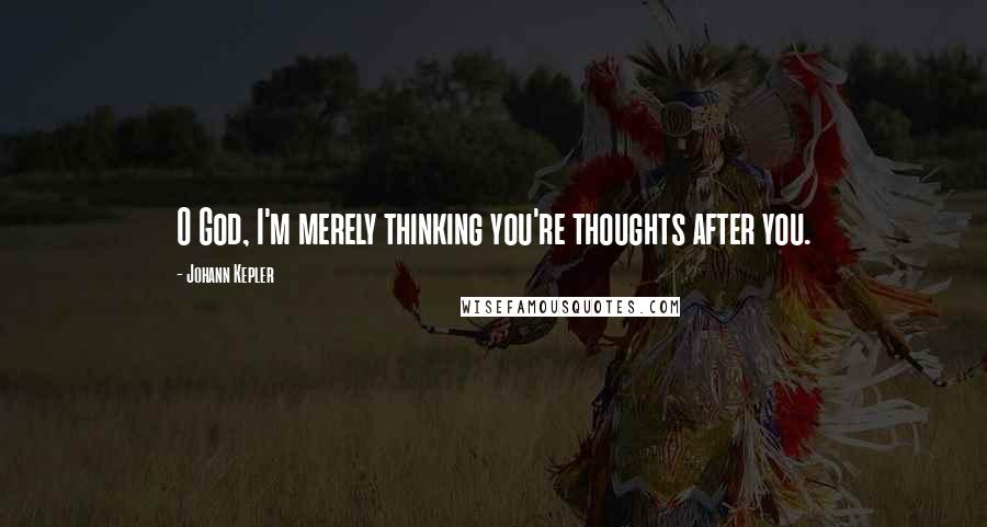 Johann Kepler Quotes: O God, I'm merely thinking you're thoughts after you.