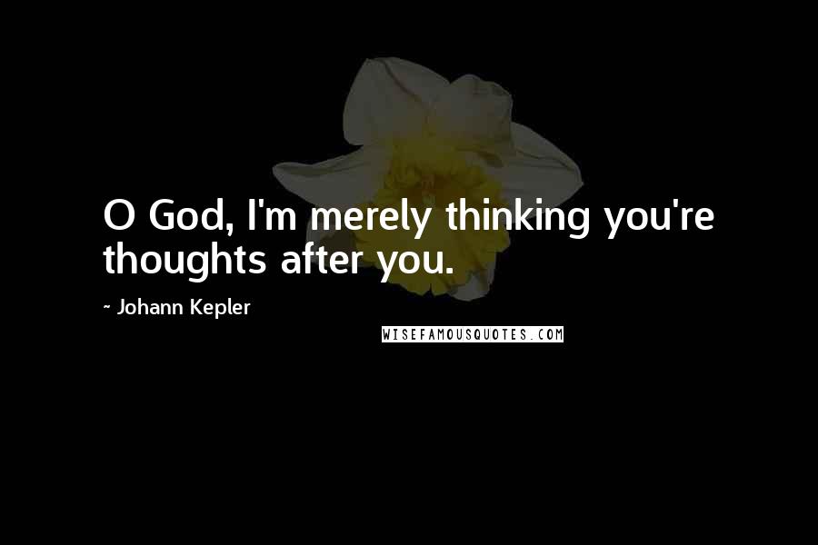 Johann Kepler Quotes: O God, I'm merely thinking you're thoughts after you.