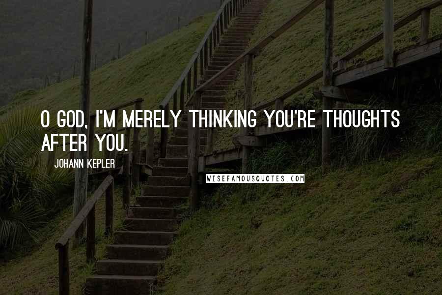 Johann Kepler Quotes: O God, I'm merely thinking you're thoughts after you.