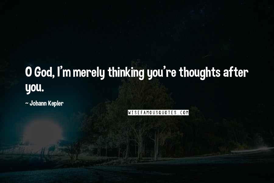 Johann Kepler Quotes: O God, I'm merely thinking you're thoughts after you.